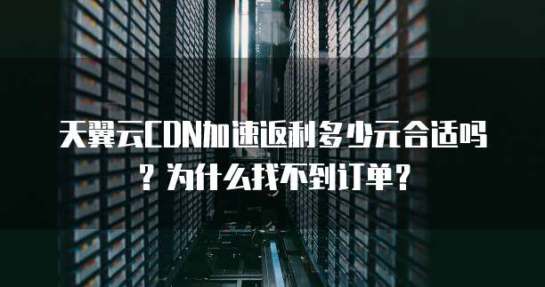 天翼云CDN加速返利多少元合适吗？为什么找不到订单？
