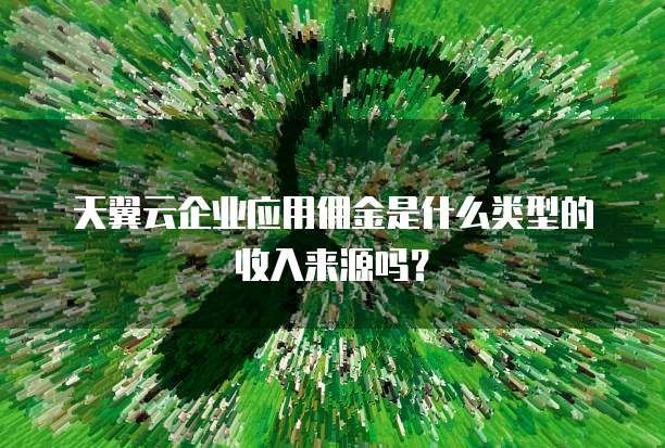 天翼云企业应用佣金是什么类型的收入来源吗？