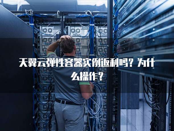 天翼云弹性容器实例返利吗？为什么操作？