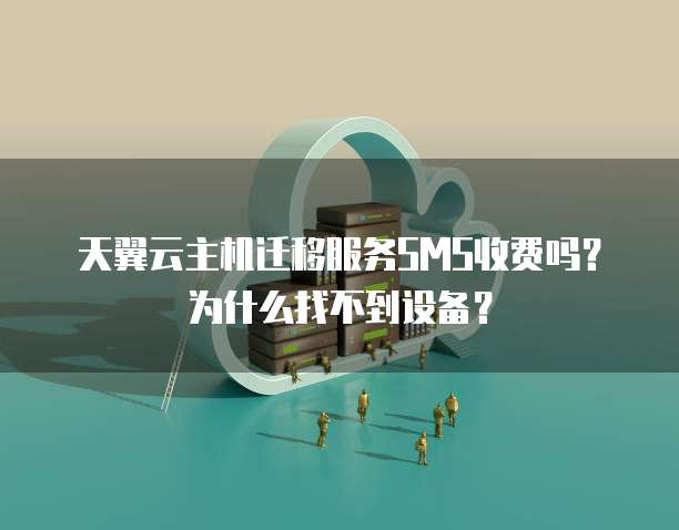 天翼云主机迁移服务SMS收费吗?为什么找不到设备?
