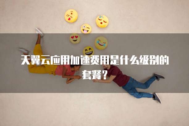 天翼云应用加速费用是什么级别的套餐?