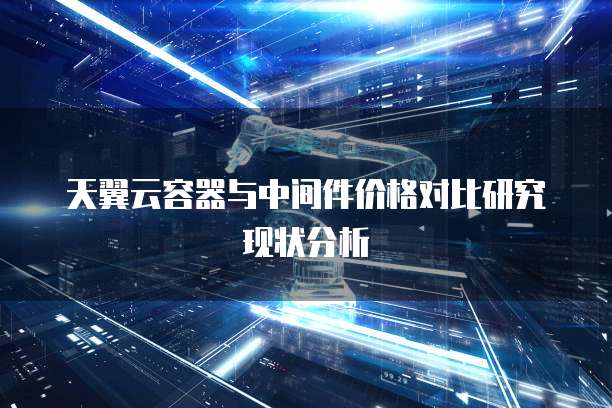 天翼云容器与中间件价格对比研究现状分析