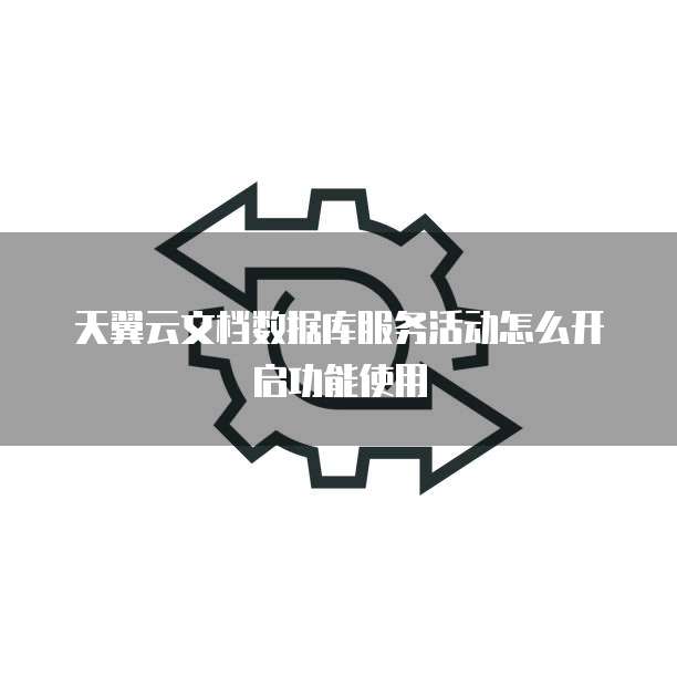 天翼云文档数据库服务活动怎么开启功能使用