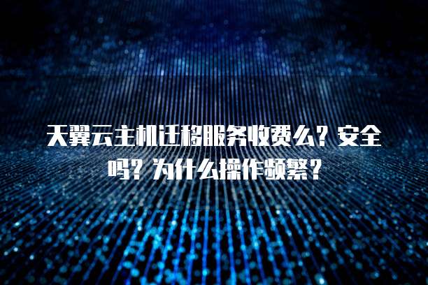 天翼云主机迁移服务收费么？安全吗？为什么操作频繁？