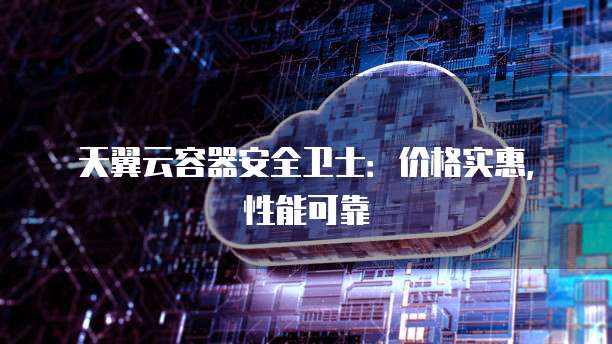 天翼云容器安全卫士:价格实惠,性能可靠