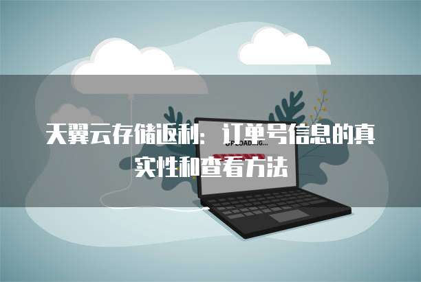 天翼云存储返利：订单号信息的真实性和查看方法