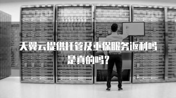 天翼云提供托管及重保服务返利吗是真的吗?