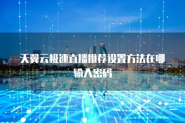 天翼云极速直播推荐设置方法在哪输入密码