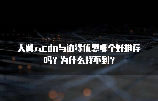 天翼云cdn与边缘优惠哪个好推荐吗？为什么找不到？