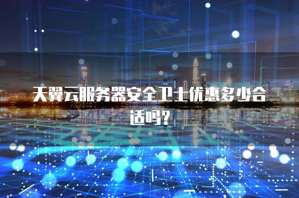 天翼云服务器安全卫士优惠多少合适吗?