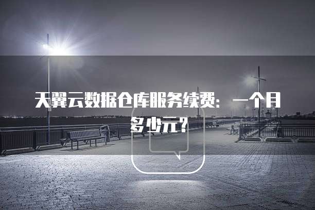 天翼云数据仓库服务续费:一个月多少元?