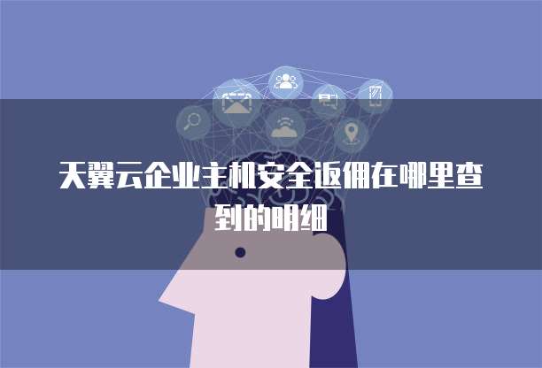 天翼云企业主机安全返佣在哪里查到的明细