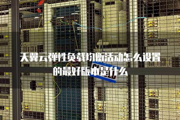 天翼云弹性负载均衡活动怎么设置的最好版本是什么