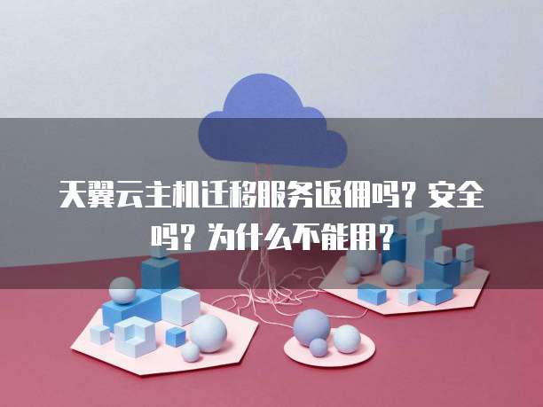 天翼云主机迁移服务返佣吗?安全吗?为什么不能用?