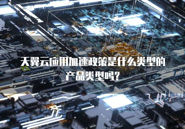天翼云应用加速政策是什么类型的产品类型吗？