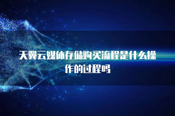 天翼云媒体存储购买流程是什么操作的过程吗
