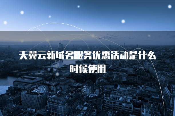 天翼云新域名服务优惠活动是什么时候使用