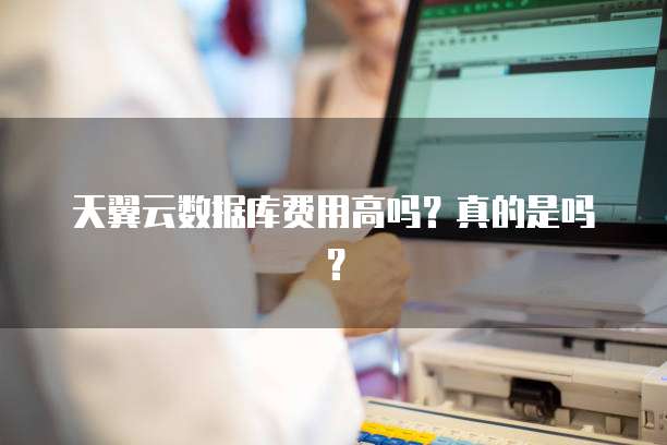 天翼云数据库费用高吗?真的是吗?