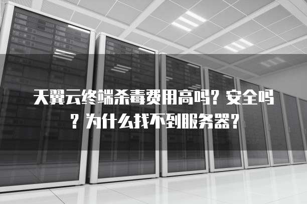 天翼云终端杀毒费用高吗?安全吗?为什么找不到服务器?
