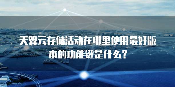 天翼云存储活动在哪里使用最好版本的功能键是什么?