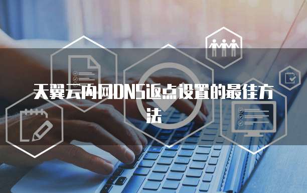 天翼云内网DNS返点设置的最佳方法