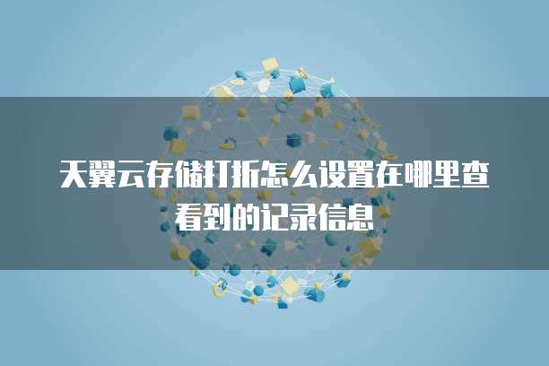 天翼云存储打折怎么设置在哪里查看到的记录信息
