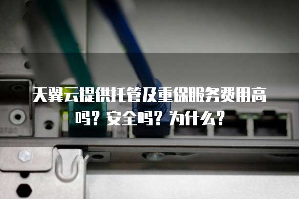 天翼云提供托管及重保服务费用高吗?安全吗?为什么?