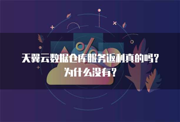 天翼云数据仓库服务返利真的吗?为什么没有?