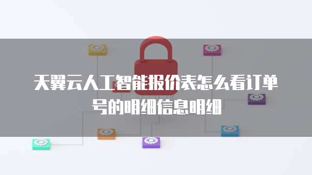 天翼云人工智能报价表怎么看订单号的明细信息明细