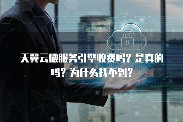 天翼云微服务引擎收费吗?是真的吗?为什么找不到?
