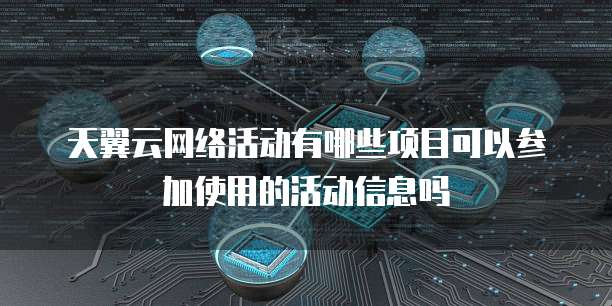 天翼云网络活动有哪些项目可以参加使用的活动信息吗
