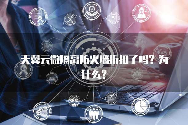 天翼云微隔离防火墙折扣了吗?为什么?