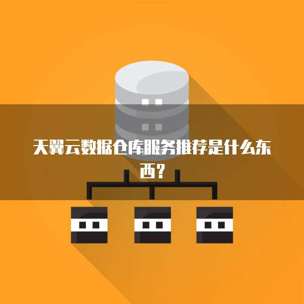 天翼云数据仓库服务推荐是什么东西?