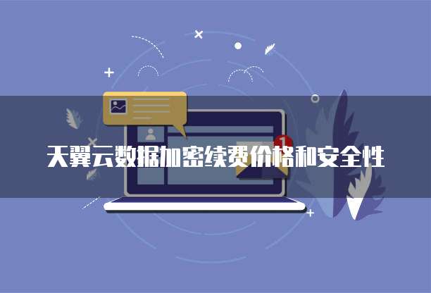 天翼云数据加密续费价格和安全性