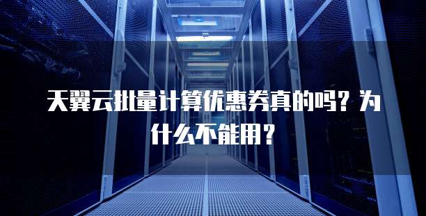 天翼云批量计算优惠券真的吗?为什么不能用?