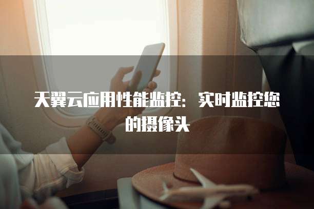 天翼云应用性能监控:实时监控您的摄像头