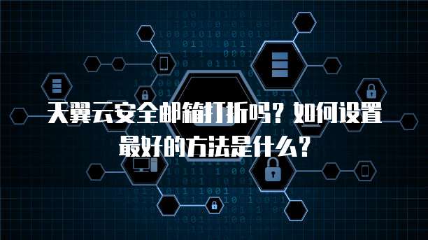 天翼云安全邮箱打折吗？如何设置最好的方法是什么？