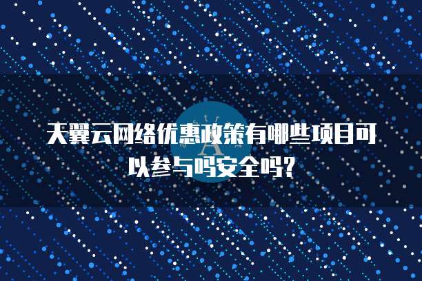 天翼云网络优惠政策有哪些项目可以参与吗安全吗?