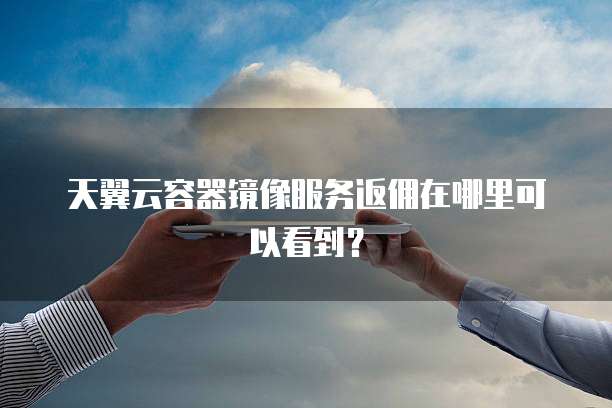 天翼云容器镜像服务返佣在哪里可以看到?