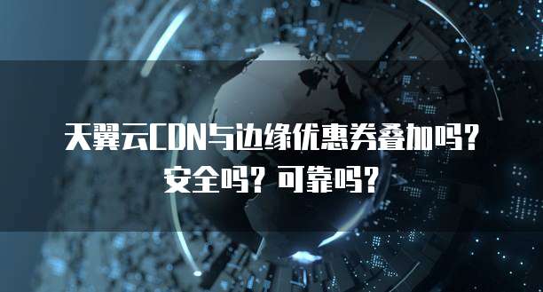 天翼云CDN与边缘优惠券叠加吗?安全吗?可靠吗?