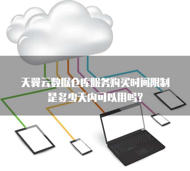 天翼云数据仓库服务购买时间限制是多少天内可以用吗?