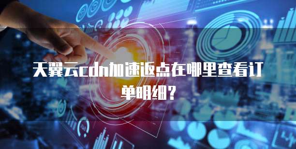 天翼云cdn加速返点在哪里查看订单明细?
