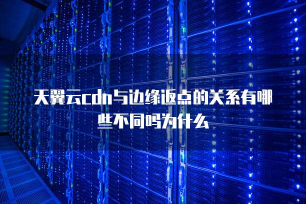 天翼云cdn与边缘返点的关系有哪些不同吗为什么