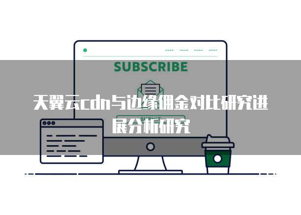天翼云cdn与边缘佣金对比研究进展分析研究