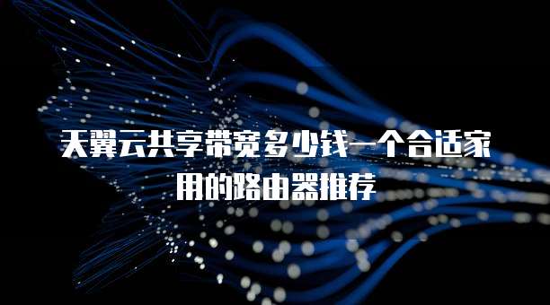 天翼云共享带宽多少钱一个合适家用的路由器推荐