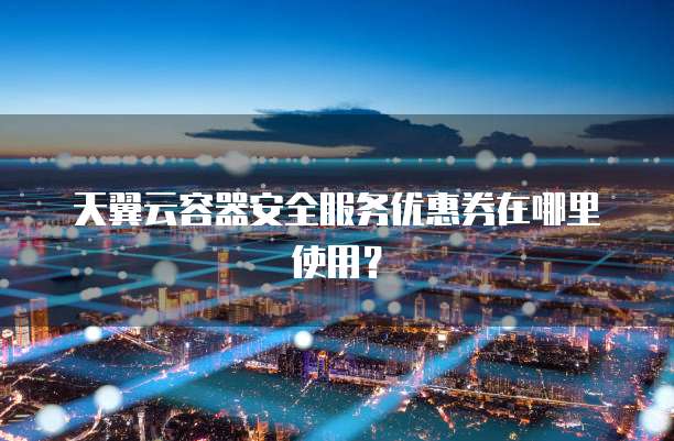 天翼云容器安全服务优惠券在哪里使用?