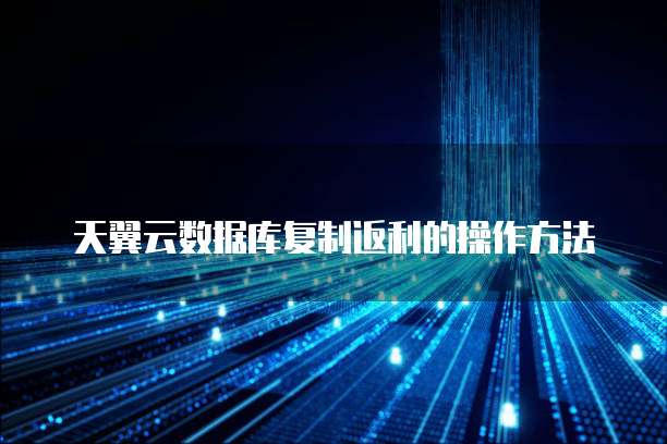 天翼云数据库复制返利的操作方法