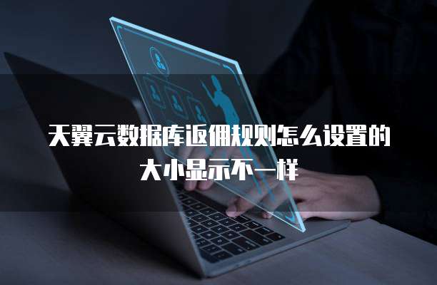 天翼云数据库返佣规则怎么设置的大小显示不一样