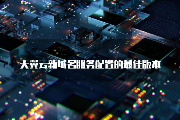 天翼云新域名服务配置的最佳版本
