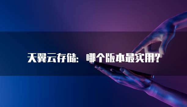 天翼云存储:哪个版本最实用?